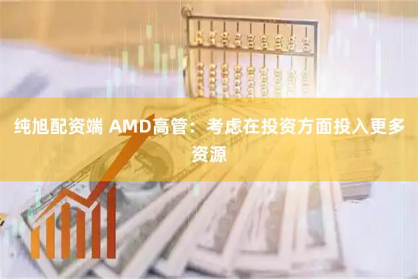 纯旭配资端 AMD高管：考虑在投资方面投入更多资源