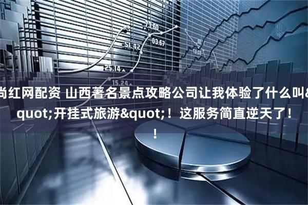 尚红网配资 山西著名景点攻略公司让我体验了什么叫"开挂式旅游"！这服务简直逆天了！