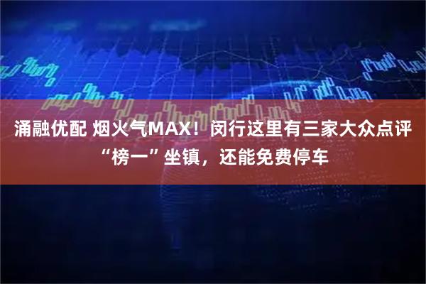 涌融优配 烟火气MAX！闵行这里有三家大众点评“榜一”坐镇，还能免费停车