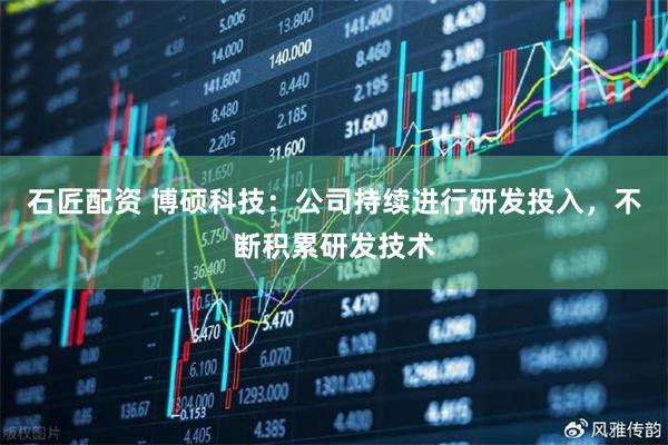 石匠配资 博硕科技：公司持续进行研发投入，不断积累研发技术