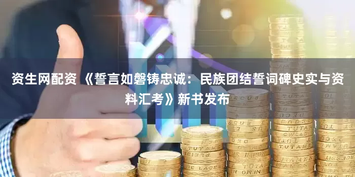 资生网配资 《誓言如磐铸忠诚：民族团结誓词碑史实与资料汇考》新书发布