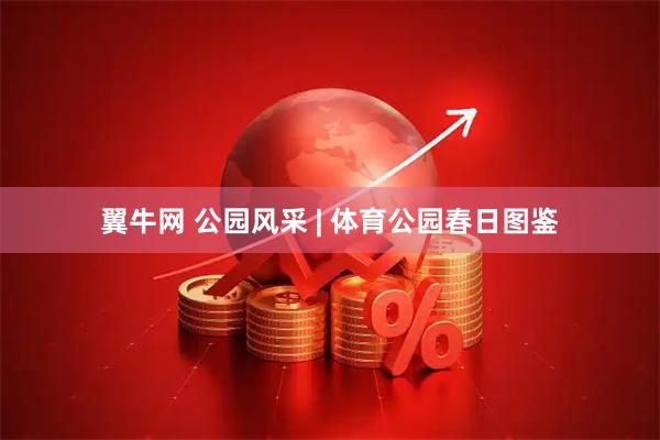 翼牛网 公园风采 | 体育公园春日图鉴
