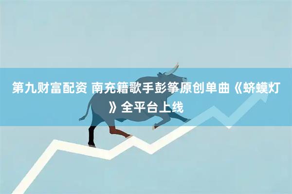 第九财富配资 南充籍歌手彭筝原创单曲《蛴蟆灯》全平台上线