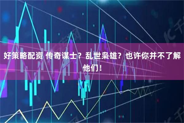 好策略配资 传奇谋士?乱世枭雄?也许你并不了解他们!