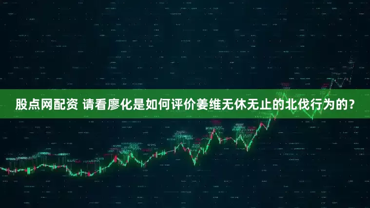 股点网配资 请看廖化是如何评价姜维无休无止的北伐行为的？