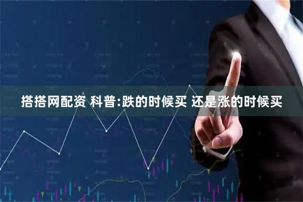 搭搭网配资 科普:跌的时候买 还是涨的时候买