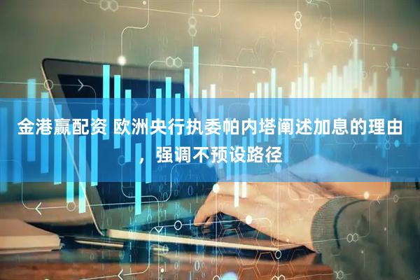 金港赢配资 欧洲央行执委帕内塔阐述加息的理由，强调不预设路径